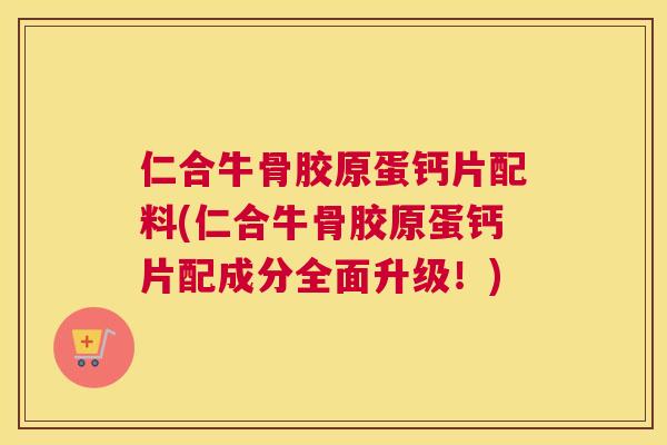 仁合牛骨胶原蛋钙片配料(仁合牛骨胶原蛋钙片配成分全面升级!) 仁合牛骨胶原蛋钙片配料(仁合牛骨胶原蛋钙片配成分全面升级!)