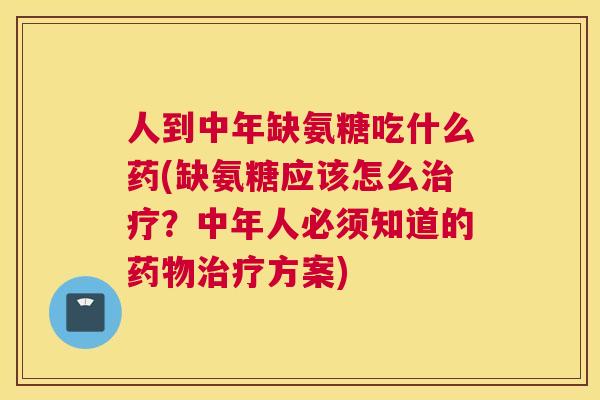 人到中年缺氨糖吃什么药(缺氨糖应该怎么治疗?中年人必须知道的药物治疗方案)