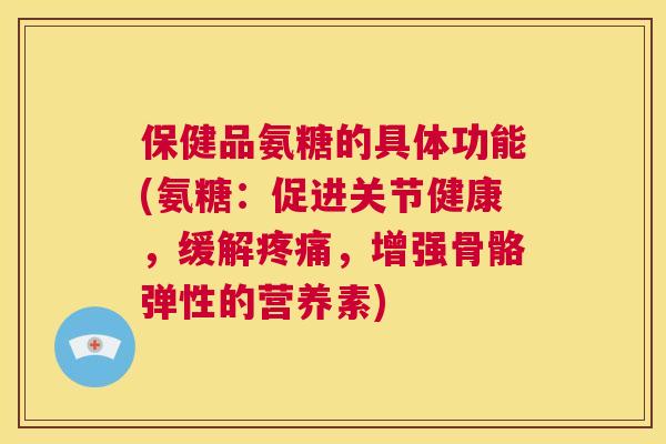 保健品氨糖的具体功能(氨糖:促进关节健康,缓解,增强骨骼弹性的营养素) 保健品氨糖的具体功能(氨糖:促进关节健康,缓解,增强骨骼弹性的营养素)