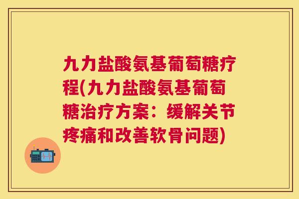 九力盐酸氨基葡萄糖疗程(九力盐酸氨基葡萄糖治疗方案:缓解关节疼痛和改善软骨问题)
