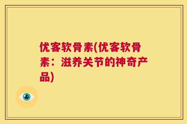 优客软骨素(优客软骨素：滋养关节的神奇产品)