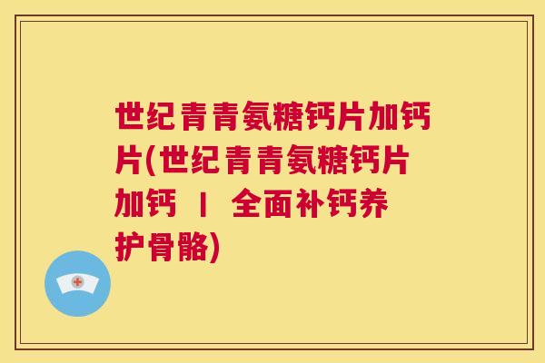 世纪青青氨糖钙片加钙片(世纪青青氨糖钙片加钙 丨 全面补钙养护骨骼)