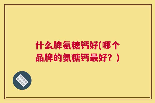 什么牌氨糖钙好(哪个品牌的氨糖钙好?) 什么牌氨糖钙好(哪个品牌的氨糖钙好?)