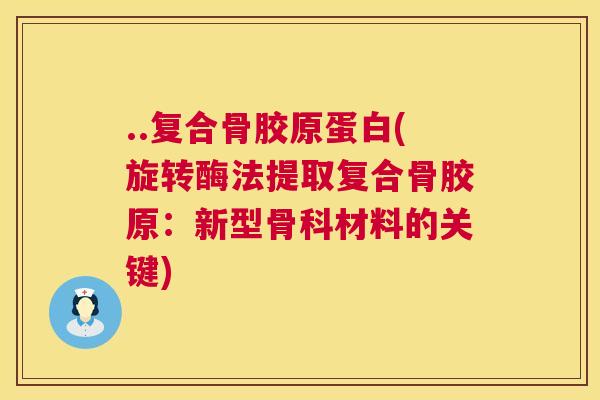 ..复合骨胶原蛋白(旋转酶法提取复合骨胶原:新型骨科材料的关键)