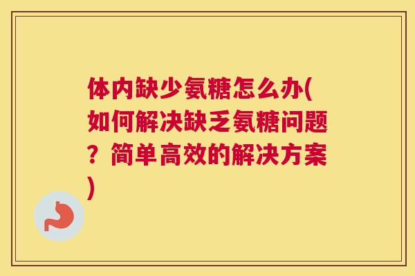 体内缺少氨糖怎么办(如何解决缺乏氨糖问题？简单高效的解决方案)