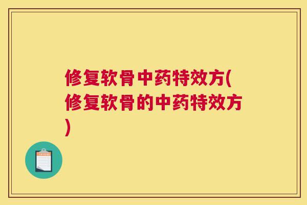 修复软骨中药特效方(修复软骨的中药特效方)