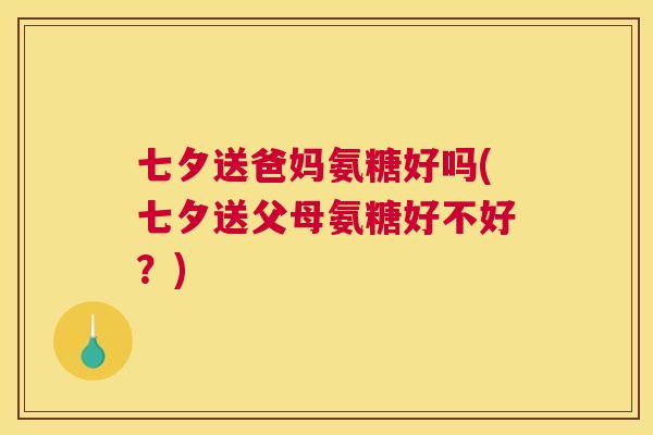 七夕送爸妈氨糖好吗(七夕送父母氨糖好不好?)