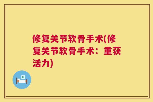 修复关节软骨手术(修复关节软骨手术:重获活力)