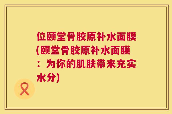 位颐堂骨胶原补水面膜(颐堂骨胶原补水面膜：为你的带来充实水分)