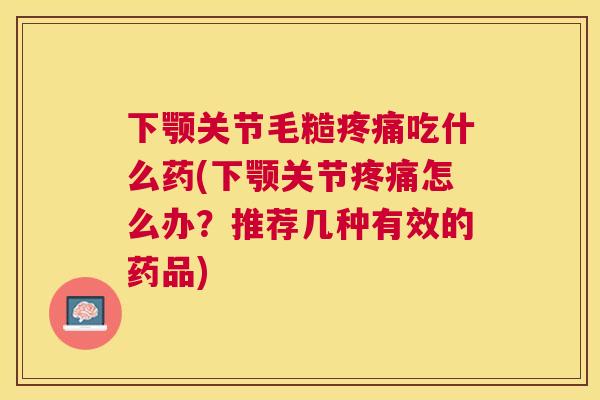 下颚关节毛糙吃什么药(下颚关节怎么办?推荐几种有效的药品) 下颚关节毛糙吃什么药(下颚关节怎么办?推荐几种有效的药品)