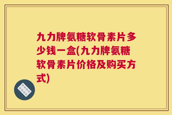 九力牌氨糖软骨素片多少钱一盒(九力牌氨糖软骨素片价格及购买方式)
