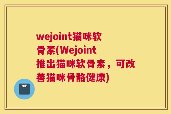 wejoint猫咪软骨素(Wejoint推出猫咪软骨素,可改善猫咪骨骼健康)