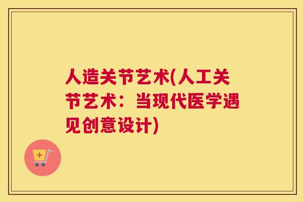人造关节艺术(人工关节艺术:当现代医学遇见创意设计)