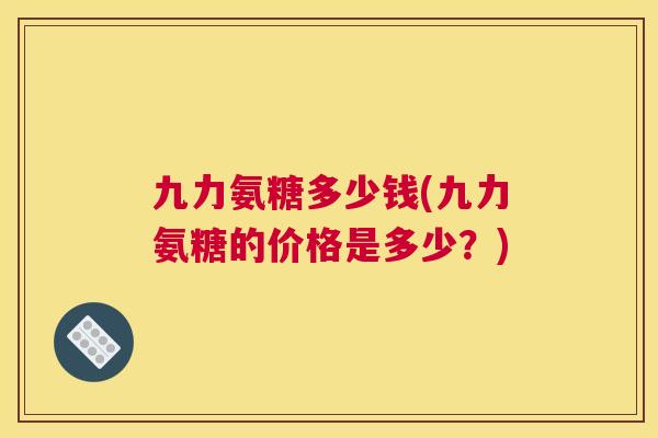 九力氨糖多少钱(九力氨糖的价格是多少?)