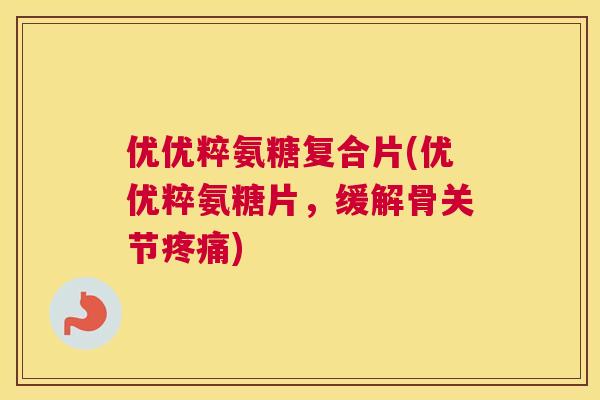 优优粹氨糖复合片(优优粹氨糖片,缓解骨关节疼痛)