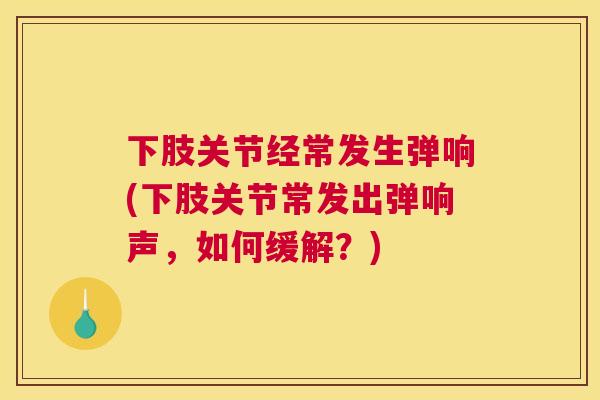 下肢关节经常发生弹响(下肢关节常发出弹响声，如何缓解？)