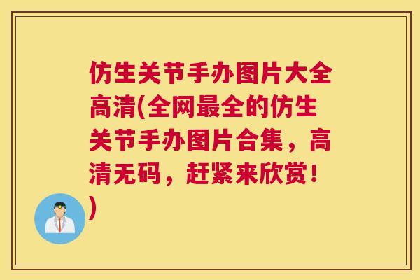 仿生关节手办图片大全高清(全网最全的仿生关节手办图片合集,高清无码,赶紧来欣赏!)