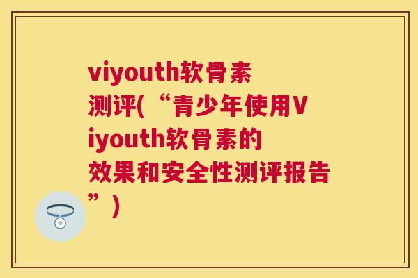 viyouth软骨素测评(“青少年使用Viyouth软骨素的效果和安全性测评报告”)