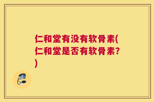 仁和堂有没有软骨素(仁和堂是否有软骨素?) 仁和堂有没有软骨素(仁和堂是否有软骨素?)
