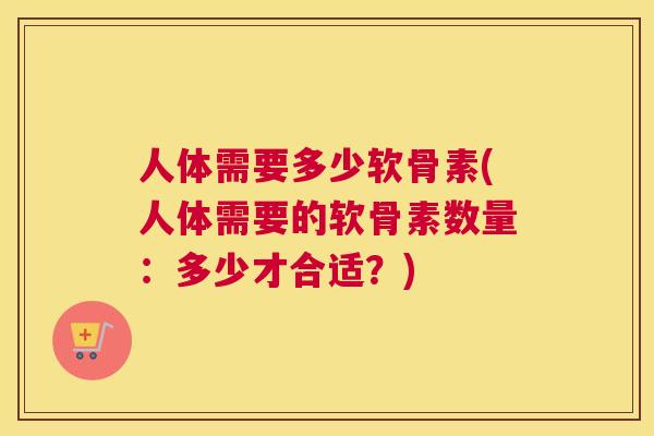 人体需要多少软骨素(人体需要的软骨素数量:多少才合适?) 人体需要多少软骨素(人体需要的软骨素数量:多少才合适?)