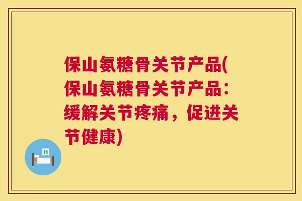保山氨糖骨关节产品(保山氨糖骨关节产品:缓解关节疼痛,促进关节健康)