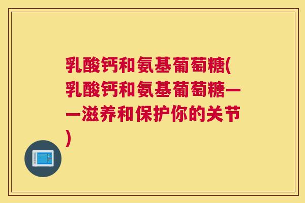 乳酸钙和氨基葡萄糖(乳酸钙和氨基葡萄糖——滋养和保护你的关节)