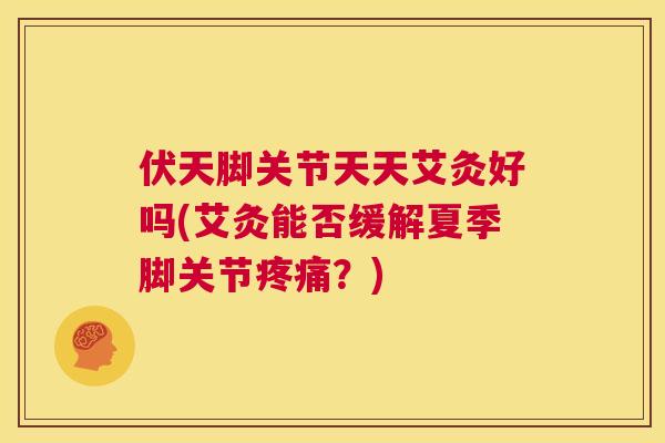 伏天脚关节天天艾灸好吗(艾灸能否缓解夏季脚关节?) 伏天脚关节天天艾灸好吗(艾灸能否缓解夏季脚关节?)