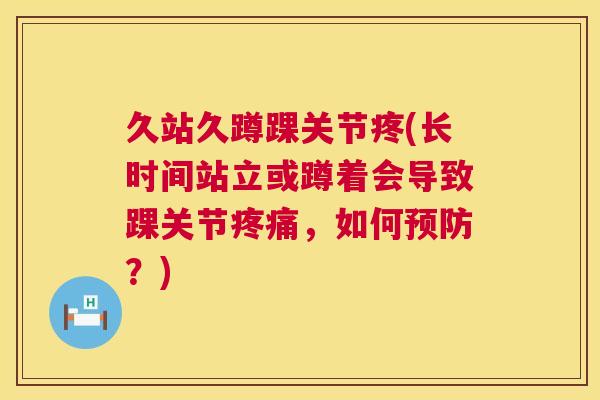 久站久蹲踝关节疼(长时间站立或蹲着会导致踝关节疼痛,如何预防?)