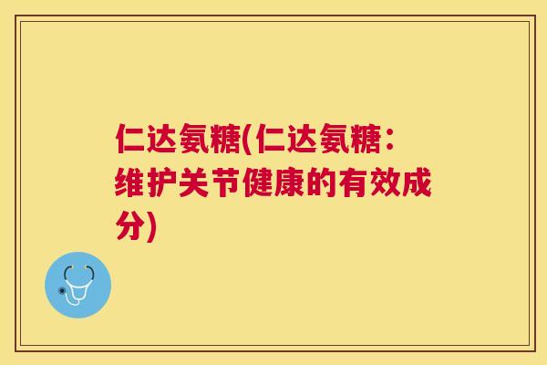仁达氨糖(仁达氨糖:维护关节健康的有效成分) 仁达氨糖(仁达氨糖:维护关节健康的有效成分)