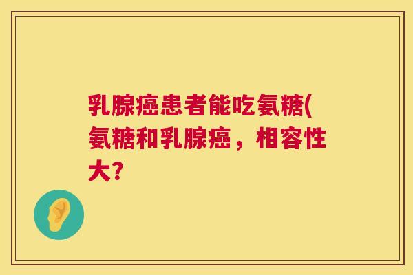 乳腺患者能吃氨糖(氨糖和乳腺,相容性大? 乳腺患者能吃氨糖(氨糖和乳腺,相容性大?