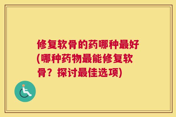 修复软骨的药哪种好(哪种能修复软骨?探讨佳选项) 修复软骨的药哪种好(哪种能修复软骨?探讨佳选项)