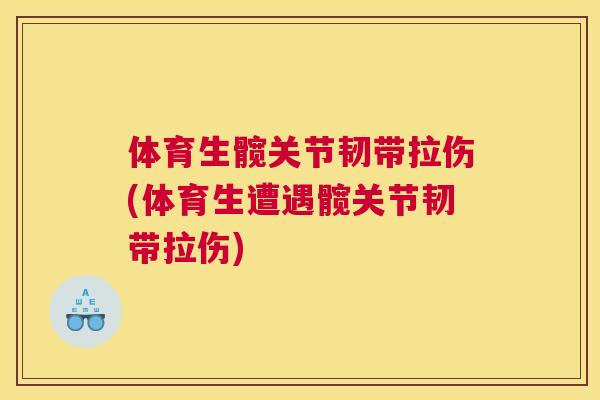 体育生髋关节韧带拉伤(体育生遭遇髋关节韧带拉伤)