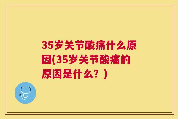 35岁关节酸痛什么原因(35岁关节酸痛的原因是什么？)