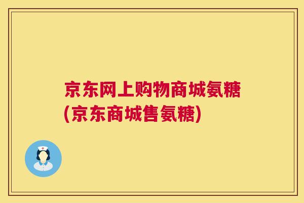 京东网上购物商城氨糖(京东商城售氨糖)