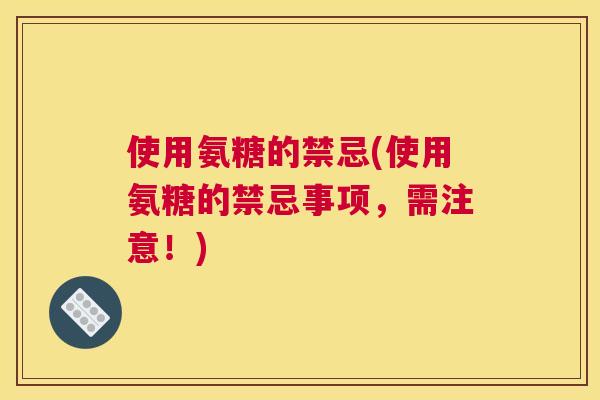 使用氨糖的禁忌(使用氨糖的禁忌事项,需注意!) 使用氨糖的禁忌(使用氨糖的禁忌事项,需注意!)
