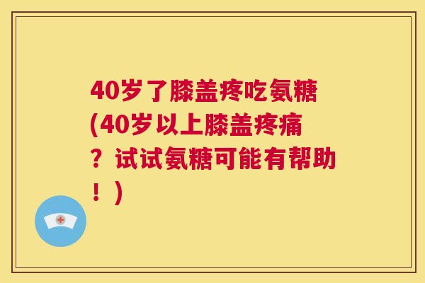 40岁了膝盖疼吃氨糖(40岁以上膝盖疼痛?试试氨糖可能有帮助!)