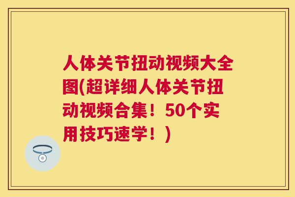 人体关节扭动视频大全图(超详细人体关节扭动视频合集!50个实用技巧速学!)