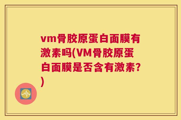 vm骨胶原蛋白面膜有激素吗(VM骨胶原蛋白面膜是否含有激素?) vm骨胶原蛋白面膜有激素吗(VM骨胶原蛋白面膜是否含有激素?)