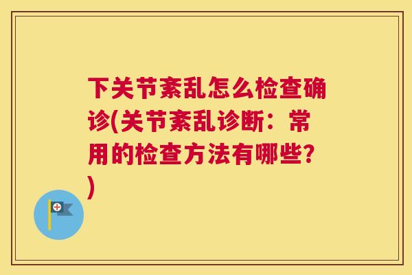 下关节紊乱怎么检查确诊(关节紊乱诊断：常用的检查方法有哪些？)