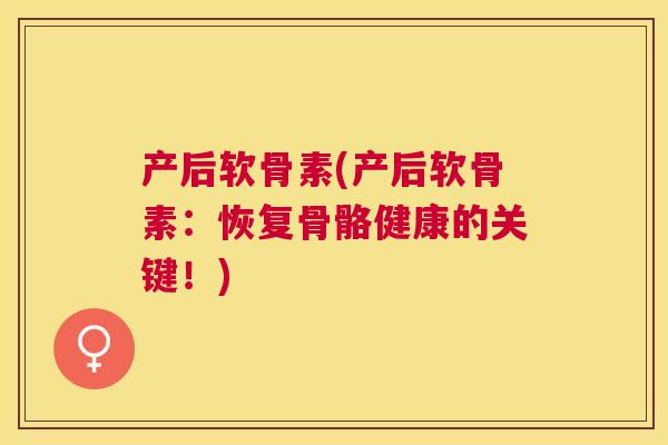产后软骨素(产后软骨素：恢复骨骼健康的关键！)
