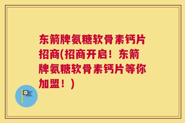 东箭牌氨糖软骨素钙片招商(招商开启!东箭牌氨糖软骨素钙片等你加盟!)