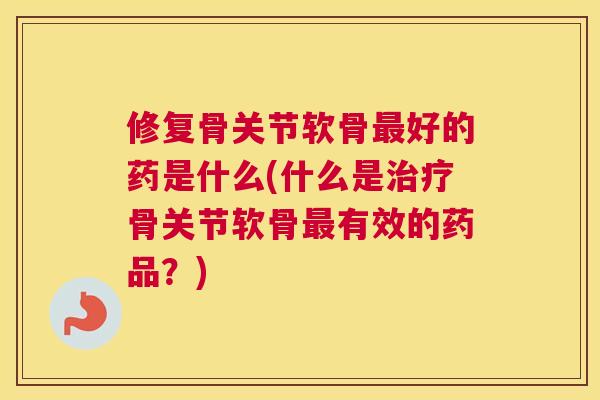 修复骨关节软骨好的药是什么(什么是骨关节软骨有效的药品?) 修复骨关节软骨好的药是什么(什么是骨关节软骨有效的药品?)