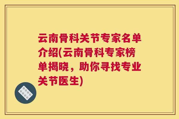 云南骨科关节专家名单介绍(云南骨科专家榜单揭晓,助你寻找专业关节医生) 云南骨科关节专家名单介绍(云南骨科专家榜单揭晓,助你寻找专业关节医生)