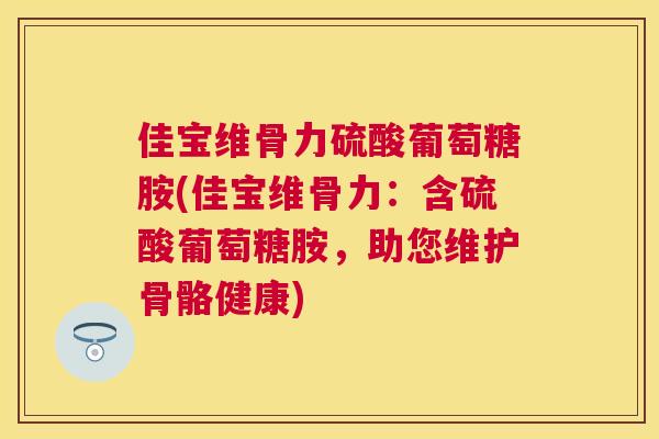 佳宝维骨力硫酸葡萄糖胺(佳宝维骨力:含硫酸葡萄糖胺,助您维护骨骼健康) 佳宝维骨力硫酸葡萄糖胺(佳宝维骨力:含硫酸葡萄糖胺,助您维护骨骼健康)