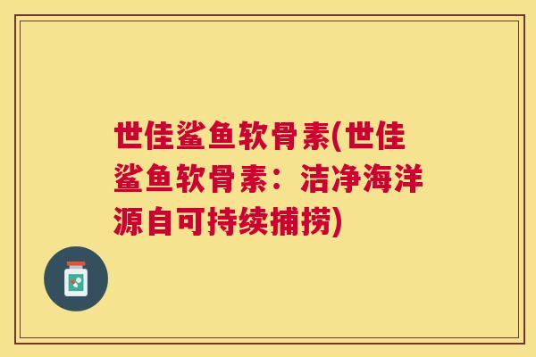 世佳鲨鱼软骨素(世佳鲨鱼软骨素:洁净海洋源自可持续捕捞)