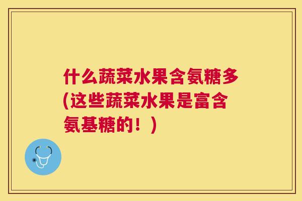 什么蔬菜水果含氨糖多(这些蔬菜水果是富含氨基糖的!) 什么蔬菜水果含氨糖多(这些蔬菜水果是富含氨基糖的!)