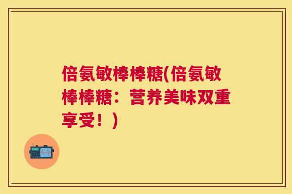 倍氨敏棒棒糖(倍氨敏棒棒糖：营养美味双重享受！)