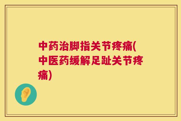 脚指关节(中医药缓解足趾关节) 脚指关节(中医药缓解足趾关节)