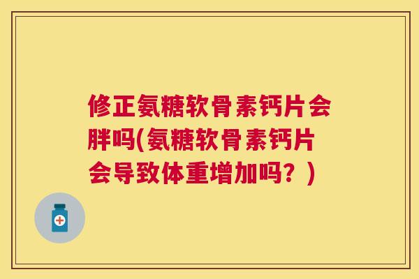 修正氨糖软骨素钙片会胖吗(氨糖软骨素钙片会导致体重增加吗?) 修正氨糖软骨素钙片会胖吗(氨糖软骨素钙片会导致体重增加吗?)