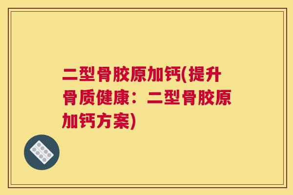二型骨胶原加钙(提升骨质健康:二型骨胶原加钙方案)